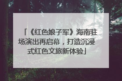 《红色娘子军》海南驻场演出再启幕，打造沉浸式红色文旅新体验