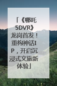 《哪吒 5DVR》龙岗首发！重构神话IP，开启沉浸式文旅新体验