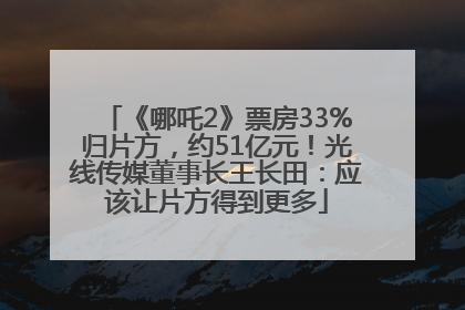 《哪吒2》票房33%归片方，约51亿元！光线传媒董事长王长田：应该让片方得到更多
