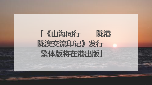 《山海同行——陇港陇澳交流印记》发行 繁体版将在港出版