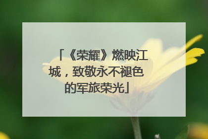 《荣耀》燃映江城，致敬永不褪色的军旅荣光