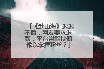 《赴山海》迟迟不播，网友要求退款，平台岂能挟偶像以拿捏粉丝？
