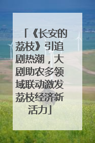《长安的荔枝》引追剧热潮，大剧助农多领域联动激发荔枝经济新活力