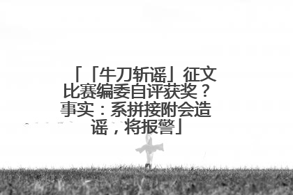 「牛刀斩谣」征文比赛编委自评获奖？事实：系拼接附会造谣，将报警