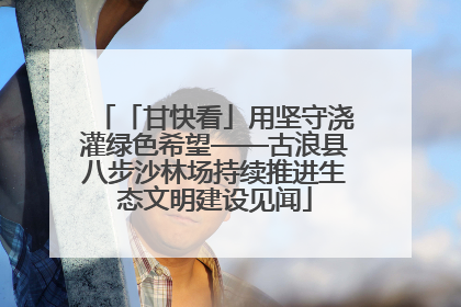 「甘快看」用坚守浇灌绿色希望——古浪县八步沙林场持续推进生态文明建设见闻