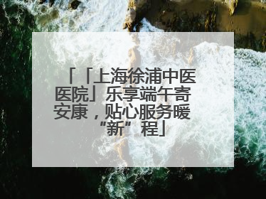 「上海徐浦中医医院」乐享端午寄安康，贴心服务暖“新”程
