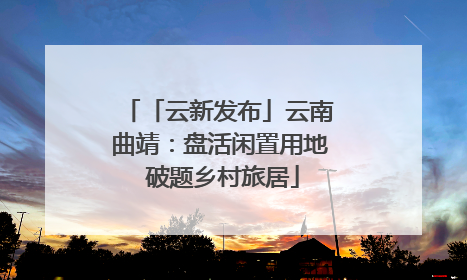 「云新发布」云南曲靖：盘活闲置用地 破题乡村旅居