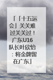 「十五运会」关关难过关关过！广东U16队长叶欣怡：将金牌留在广东