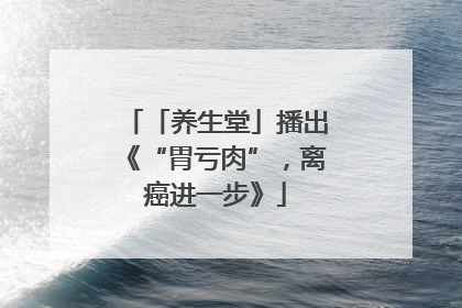 「养生堂」播出《“胃亏肉”，离癌进一步》