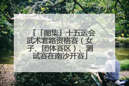 「图集」十五运会武术套路资格赛（女子、团体赛区）、测试赛在南沙开赛