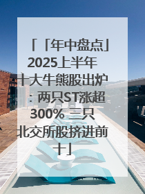 「年中盘点」2025上半年十大牛熊股出炉：两只ST涨超300% 三只北交所股挤进前十