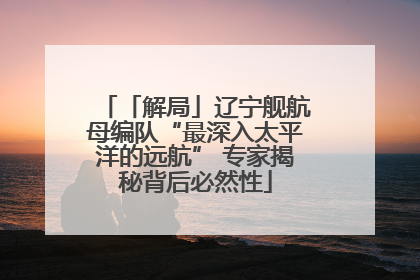 「解局」辽宁舰航母编队“最深入太平洋的远航” 专家揭秘背后必然性
