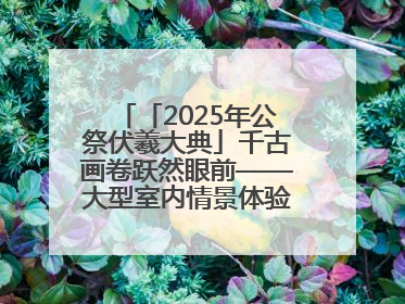 「2025年公祭伏羲大典」千古画卷跃然眼前——大型室内情景体验剧《天水千古秀》演出侧记