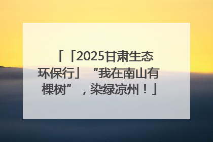 「2025甘肃生态环保行」“我在南山有棵树”，染绿凉州！