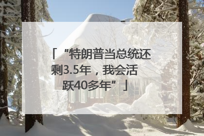 “特朗普当总统还剩3.5年，我会活跃40多年”