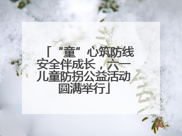 “童”心筑防线安全伴成长，六一儿童防拐公益活动圆满举行