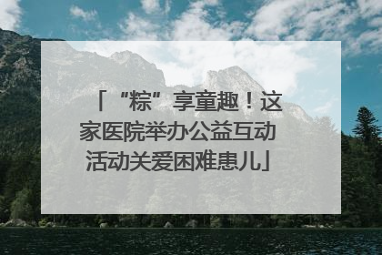 “粽”享童趣！这家医院举办公益互动活动关爱困难患儿
