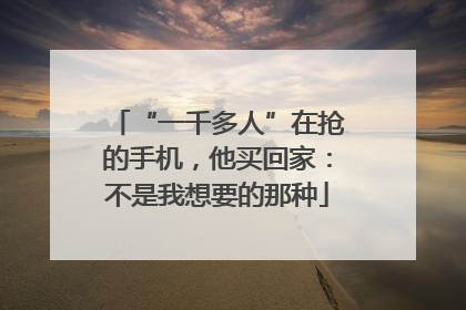 “一千多人”在抢的手机，他买回家：不是我想要的那种