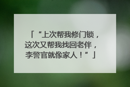 “上次帮我修门锁，这次又帮我找回老伴，李警官就像家人！”