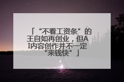 “不看工资条”的王自如再创业，但AI内容创作并不一定“来钱快”