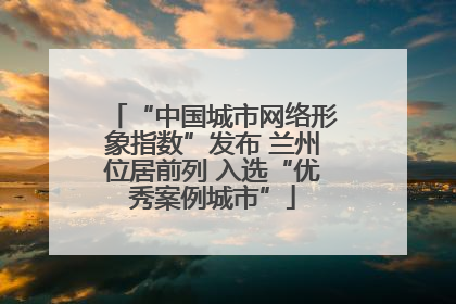 “中国城市网络形象指数”发布 兰州位居前列 入选“优秀案例城市”