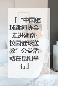 “中国毽球跳绳协会走进湖南·校园毽球送教”公益活动在岳阳举行