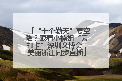 “十个勤天”要空降？跟着小楠姐“云打卡”深圳文博会，美丽浙江同步直播
