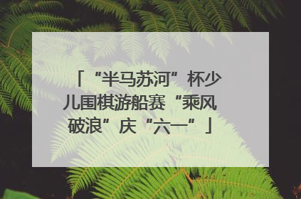 “半马苏河”杯少儿围棋游船赛“乘风破浪”庆“六一”