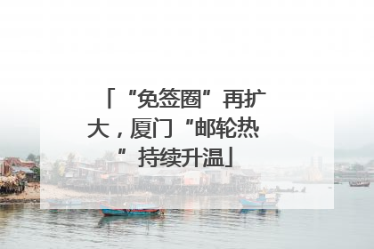 “免签圈”再扩大，厦门“邮轮热”持续升温