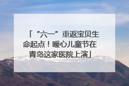 “六一”重返宝贝生命起点！暖心儿童节在青岛这家医院上演