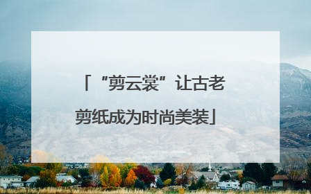 “剪云裳”让古老剪纸成为时尚美装