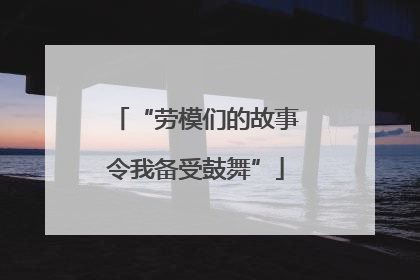 “劳模们的故事令我备受鼓舞”
