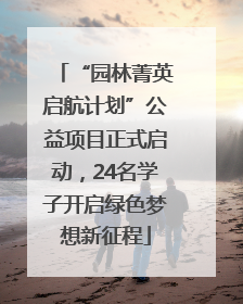 “园林菁英启航计划”公益项目正式启动，24名学子开启绿色梦想新征程