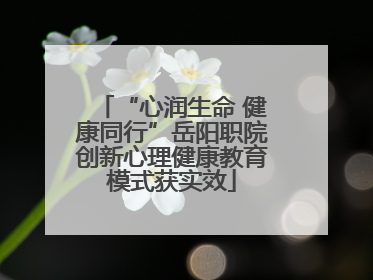 “心润生命 健康同行”岳阳职院创新心理健康教育模式获实效