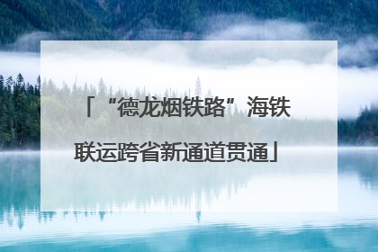 “德龙烟铁路”海铁联运跨省新通道贯通