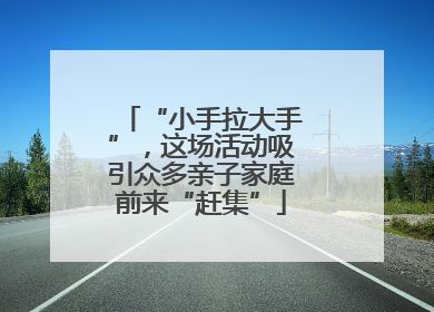 “小手拉大手”，这场活动吸引众多亲子家庭前来“赶集”