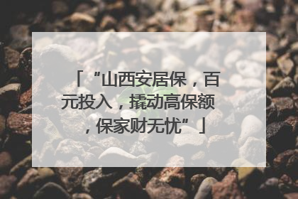 “山西安居保，百元投入，撬动高保额，保家财无忧”