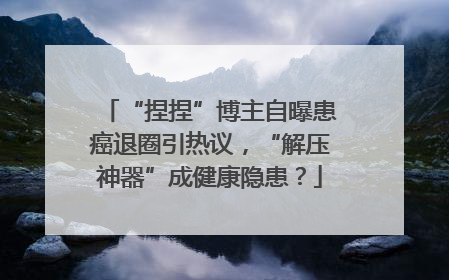 “捏捏”博主自曝患癌退圈引热议，“解压神器”成健康隐患？
