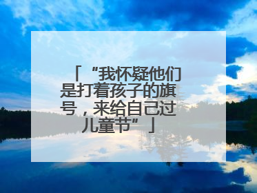 “我怀疑他们是打着孩子的旗号，来给自己过儿童节”