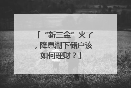 “新三金”火了，降息潮下储户该如何理财？