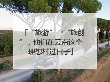 “旅游”→“旅创”，他们在云南这个理想村过日子