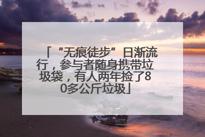 “无痕徒步”日渐流行，参与者随身携带垃圾袋，有人两年捡了80多公斤垃圾
