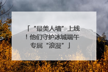 “最美人墙”上线！他们守护冰城端午专属“浪漫”