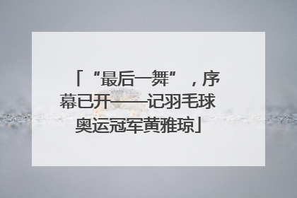 “最后一舞”，序幕已开——记羽毛球奥运冠军黄雅琼