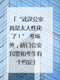 “武汉公安真是太人性化了！” 考场外，硚口公安民警和考生有个约定