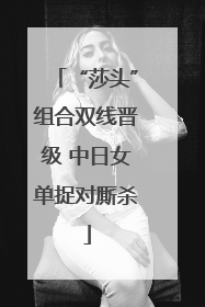 “莎头”组合双线晋级 中日女单捉对厮杀