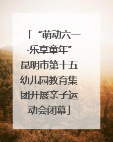 “萌动六一·乐享童年”昆明市第十五幼儿园教育集团开展亲子运动会闭幕