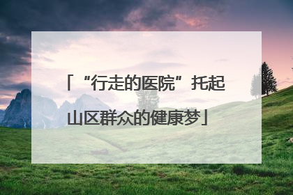 “行走的医院”托起山区群众的健康梦
