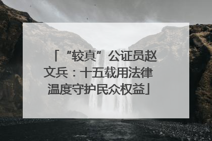 “较真”公证员赵文兵：十五载用法律温度守护民众权益