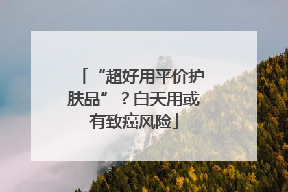 “超好用平价护肤品”？白天用或有致癌风险